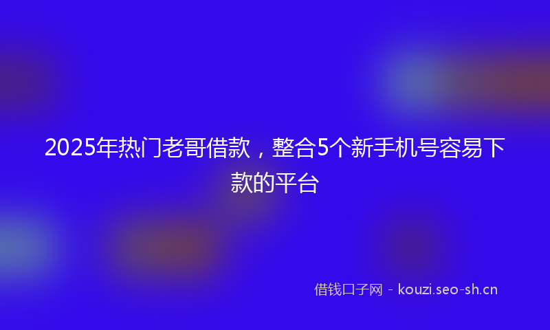 2025年热门老哥借款,整合5个新手机号容易下款的平台