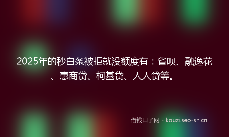 2025年的秒白条被拒就没额度有：省呗、融逸花、惠商贷、柯基贷、人人贷等。