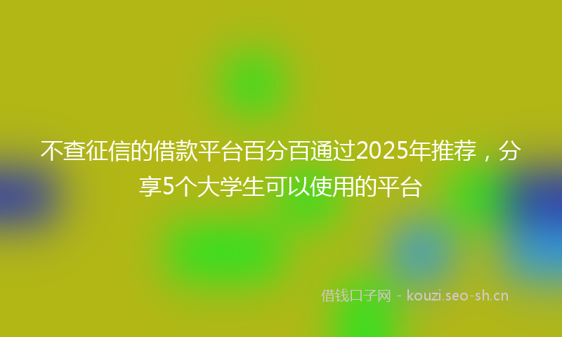 不查征信的借款平台百分百通过2025年推荐，分享5个大学生可以使用的平台