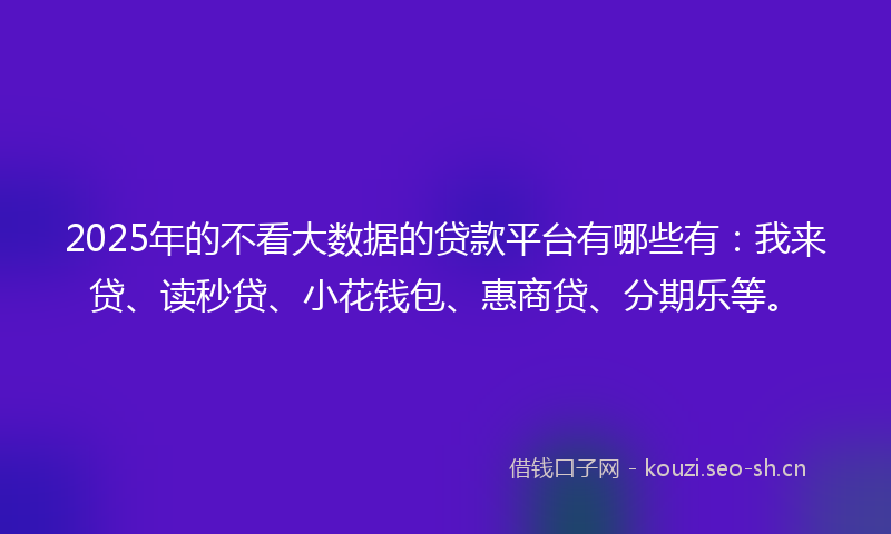 2025年的不看大数据的贷款平台有哪些有：我来贷、读秒贷、小花钱包、惠商贷、分期乐等。