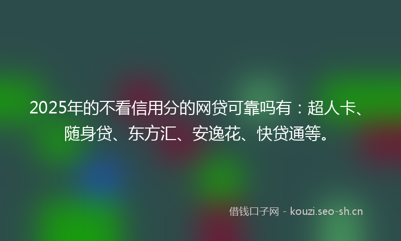 2025年的不看信用分的网贷可靠吗有：超人卡、随身贷、东方汇、安逸花、快贷通等。