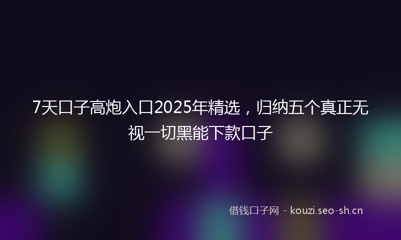 7天口子高炮入口2025年精选,归纳五个真正无视一切黑能下款口子