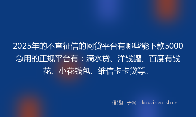 2025年的不查征信的网贷平台有哪些能下款5000急用的正规平台有：滴水贷、洋钱罐、百度有钱花、小花钱包、维信卡卡贷等。