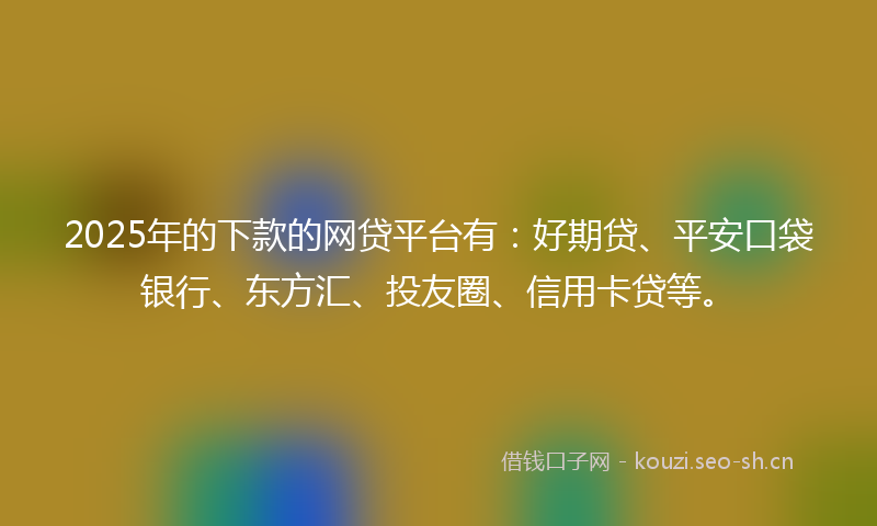 2025年的下款的网贷平台有：好期贷、平安口袋银行、东方汇、投友圈、信用卡贷等。