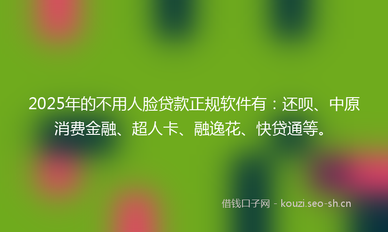 2025年的不用人脸贷款正规软件有:还呗、中原消费金融、超人卡、融逸花、快贷通等。