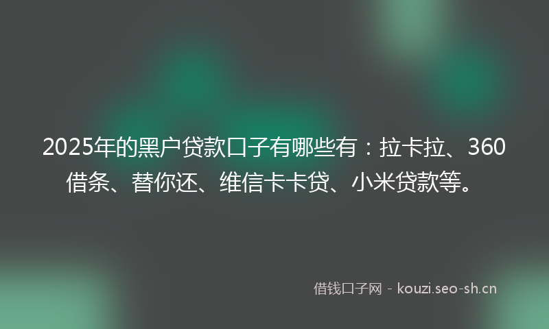 2025年的黑户贷款口子有哪些有：拉卡拉、360借条、替你还、维信卡卡贷、小米贷款等。