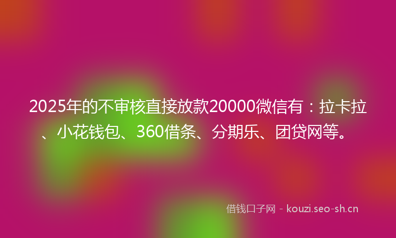 2025年的不审核直接放款20000微信有：拉卡拉、小花钱包、360借条、分期乐、团贷网等。
