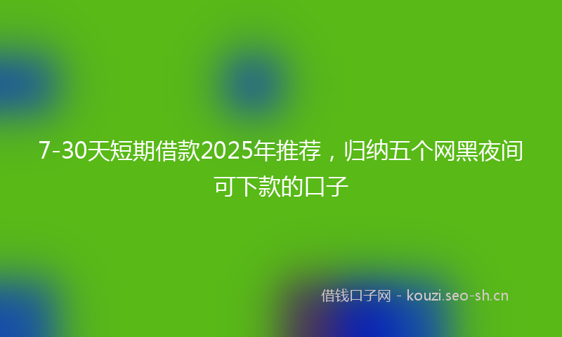 7-30天短期借款2025年推荐，归纳五个网黑夜间可下款的口子