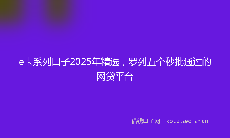 e卡系列口子2025年精选，罗列五个秒批通过的网贷平台