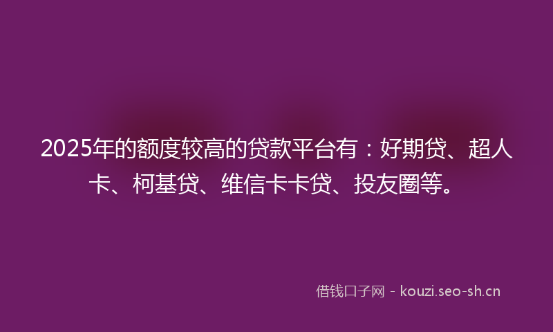 2025年的额度较高的贷款平台有：好期贷、超人卡、柯基贷、维信卡卡贷、投友圈等。