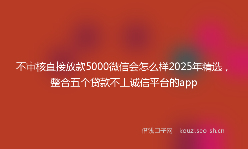 不审核直接放款5000微信会怎么样2025年精选,整合五个贷款不上诚信平台的app