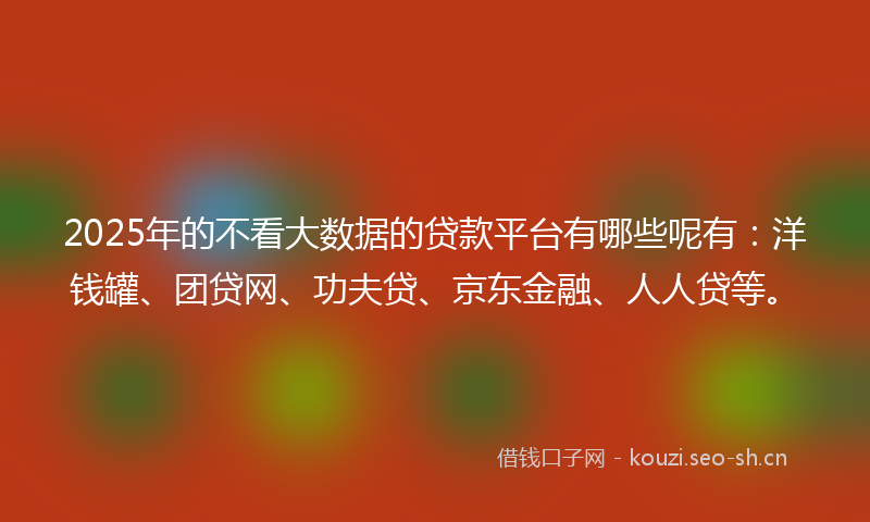 2025年的不看大数据的贷款平台有哪些呢有:洋钱罐、团贷网、功夫贷、京东金融、人人贷等。