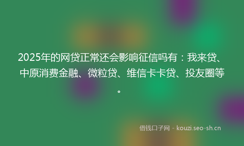 2025年的网贷正常还会影响征信吗有：我来贷、中原消费金融、微粒贷、维信卡卡贷、投友圈等。