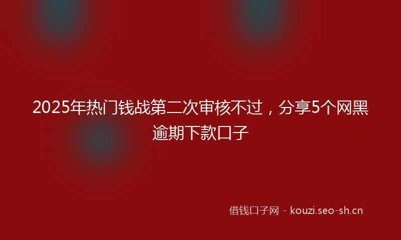 2025年热门钱战第二次审核不过，分享5个网黑逾期下款口子