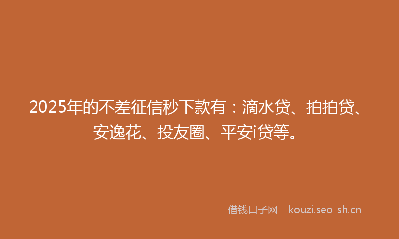 2025年的不差征信秒下款有:滴水贷、拍拍贷、安逸花、投友圈、平安i贷等。