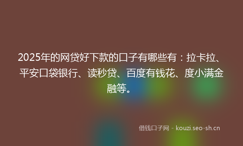 2025年的网贷好下款的口子有哪些有：拉卡拉、平安口袋银行、读秒贷、百度有钱花、度小满金融等。