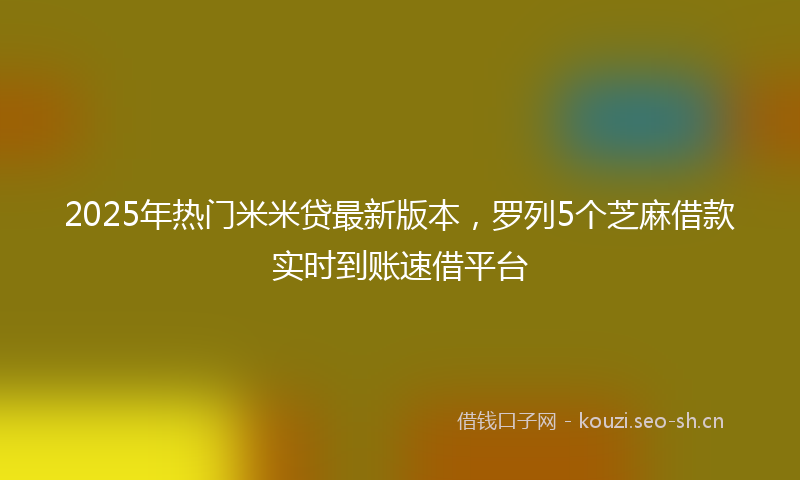2025年热门米米贷最新版本，罗列5个芝麻借款实时到账速借平台
