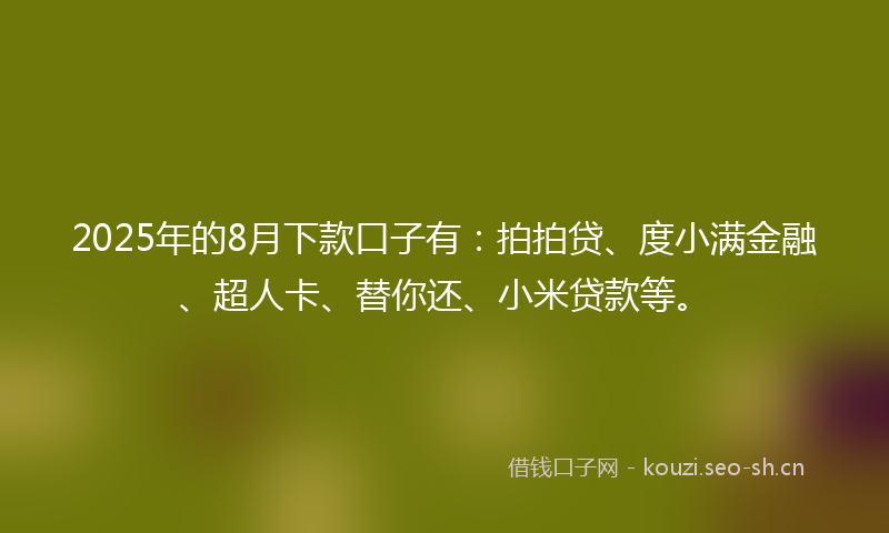 2025年的8月下款口子有:拍拍贷、度小满金融、超人卡、替你还、小米贷款等。