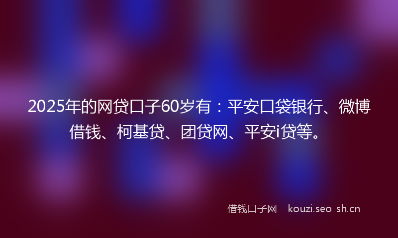 2025年的网贷口子60岁有：平安口袋银行、微博借钱、柯基贷、团贷网、平安i贷等。