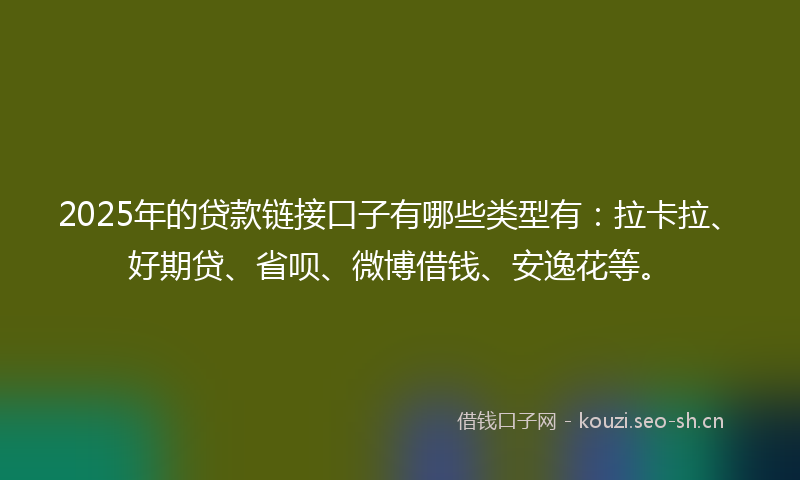 2025年的贷款链接口子有哪些类型有：拉卡拉、好期贷、省呗、微博借钱、安逸花等。