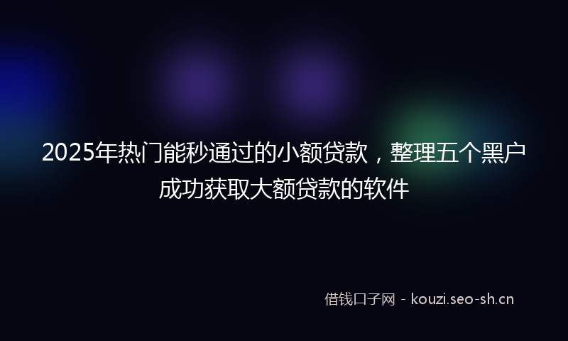 2025年热门能秒通过的小额贷款,整理五个黑户成功获取大额贷款的软件