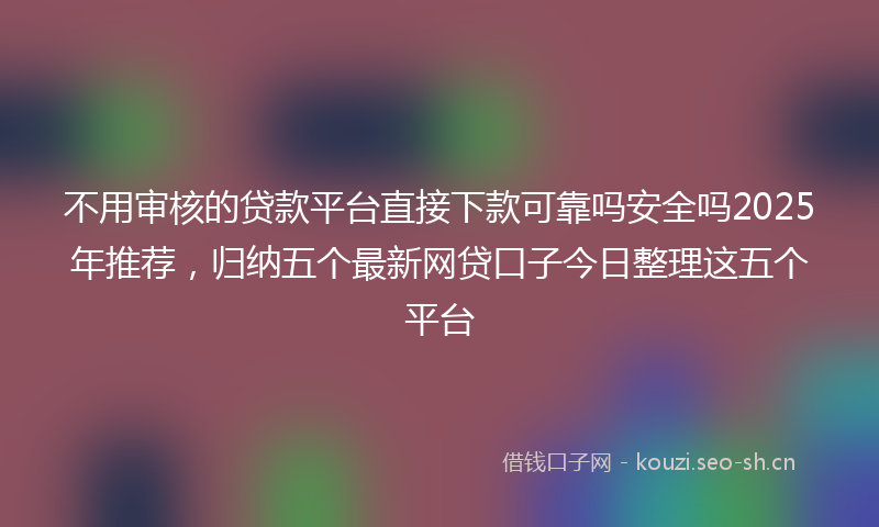 不用审核的贷款平台直接下款可靠吗安全吗2025年推荐,归纳五个最新网贷口子今日整理这五个平台