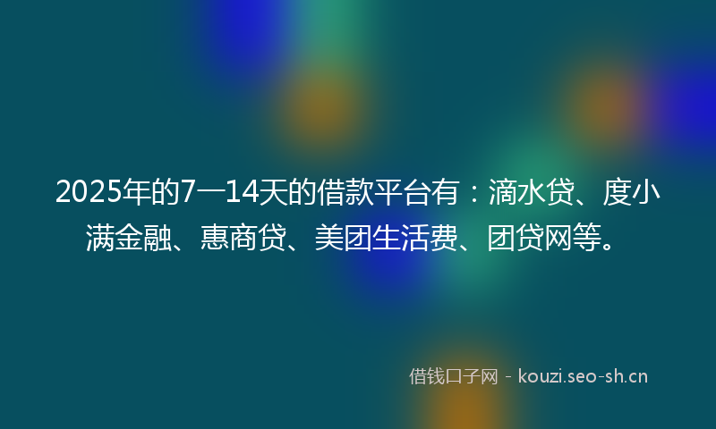 2025年的7一14天的借款平台有：滴水贷、度小满金融、惠商贷、美团生活费、团贷网等。