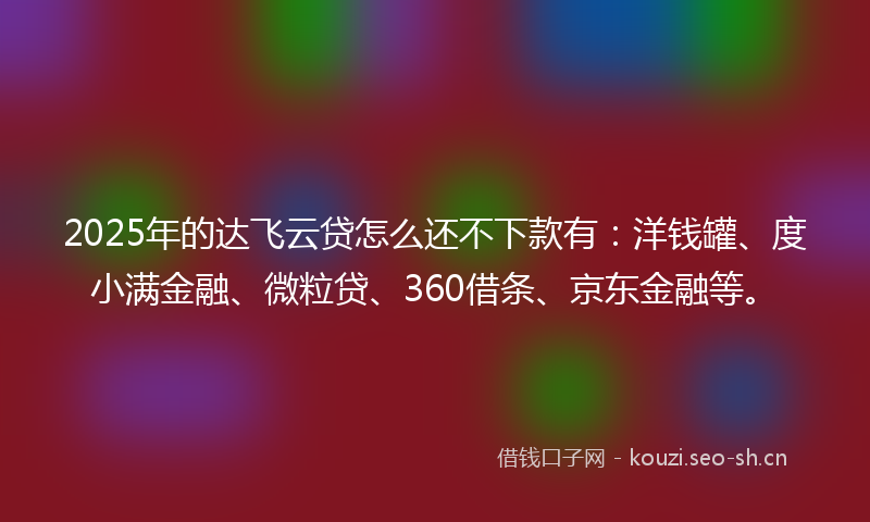 2025年的达飞云贷怎么还不下款有：洋钱罐、度小满金融、微粒贷、360借条、京东金融等。