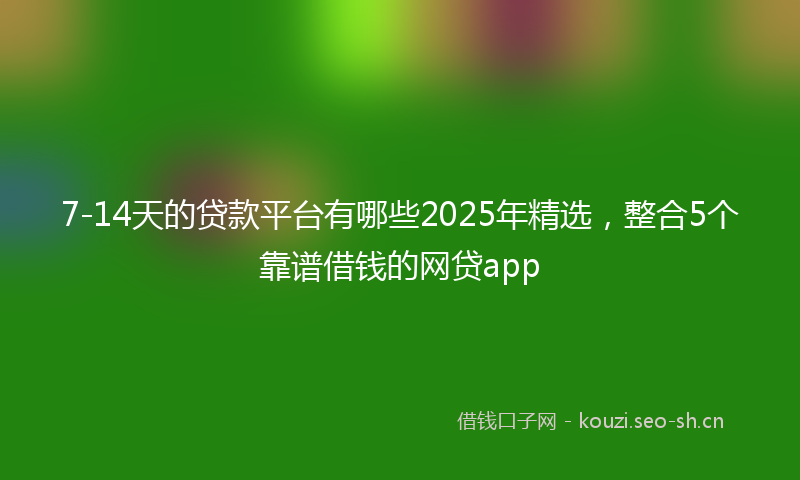 7-14天的贷款平台有哪些2025年精选，整合5个靠谱借钱的网贷app