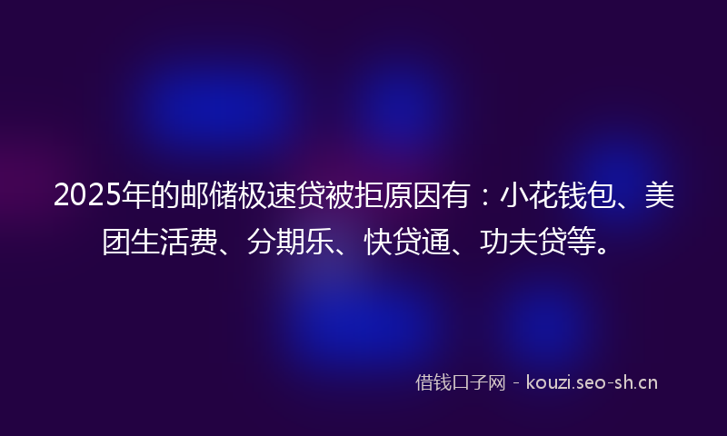 2025年的邮储极速贷被拒原因有：小花钱包、美团生活费、分期乐、快贷通、功夫贷等。