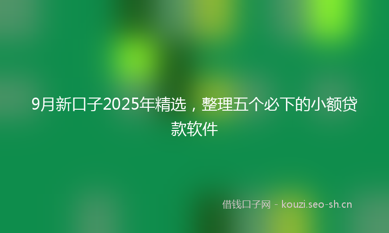 9月新口子2025年精选，整理五个必下的小额贷款软件