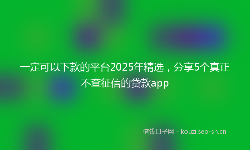 一定可以下款的平台2025年精选，分享5个真正不查征信的贷款app