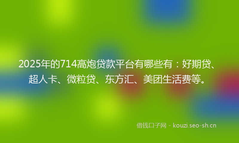 2025年的714高炮贷款平台有哪些有：好期贷、超人卡、微粒贷、东方汇、美团生活费等。