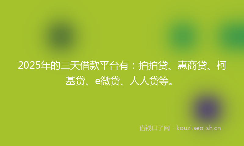2025年的三天借款平台有：拍拍贷、惠商贷、柯基贷、e微贷、人人贷等。