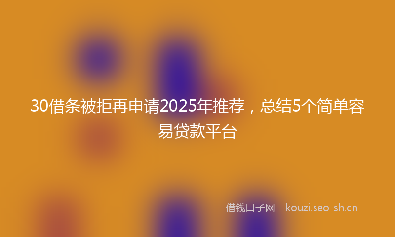 30借条被拒再申请2025年推荐,总结5个简单容易贷款平台