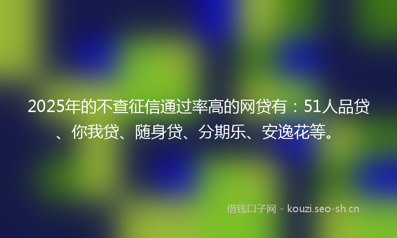 2025年的不查征信通过率高的网贷有：51人品贷、你我贷、随身贷、分期乐、安逸花等。