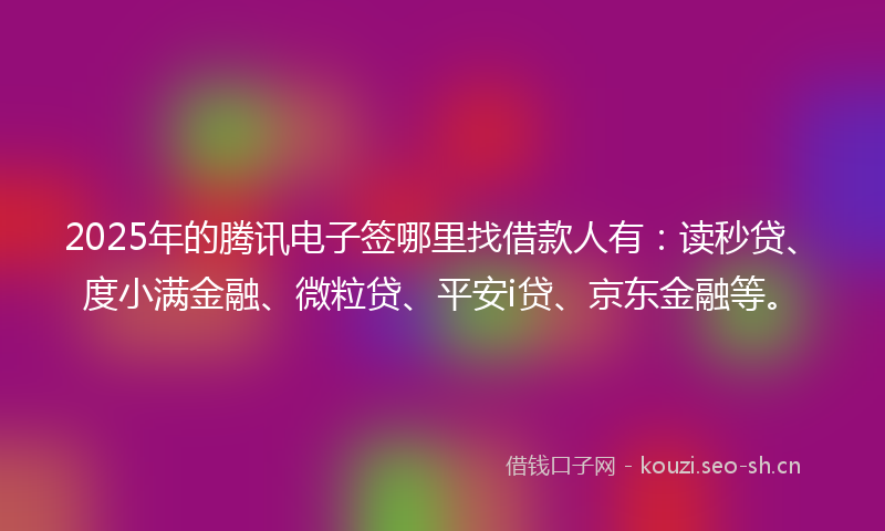 2025年的腾讯电子签哪里找借款人有:读秒贷、度小满金融、微粒贷、平安i贷、京东金融等。
