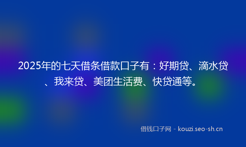 2025年的七天借条借款口子有：好期贷、滴水贷、我来贷、美团生活费、快贷通等。