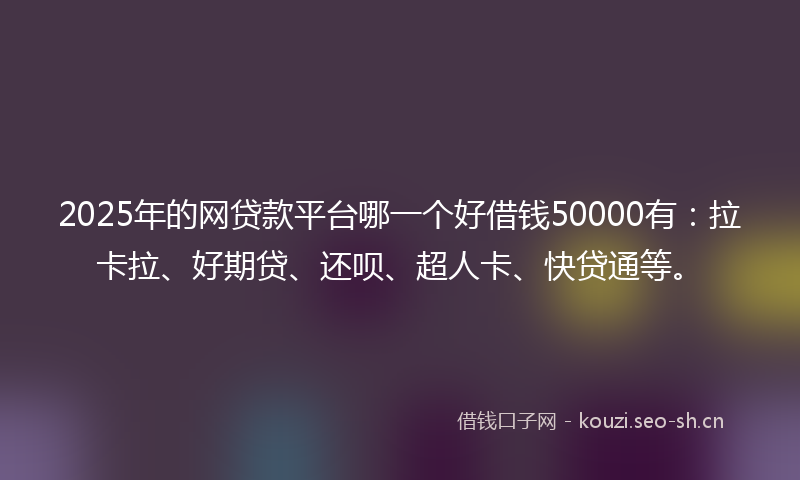 2025年的网贷款平台哪一个好借钱50000有:拉卡拉、好期贷、还呗、超人卡、快贷通等。