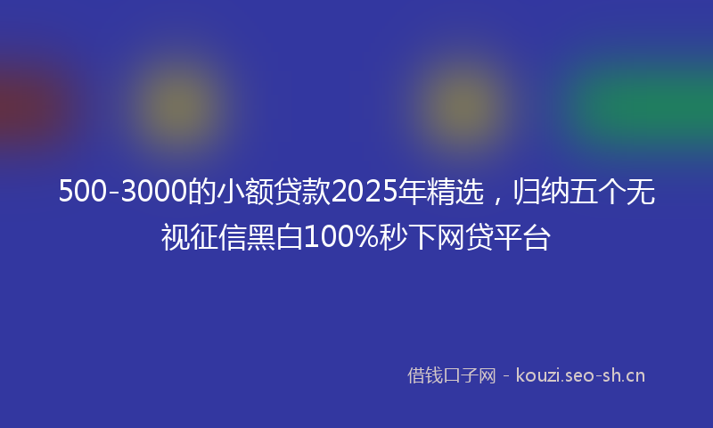 500-3000的小额贷款2025年精选,归纳五个无视征信黑白100%秒下网贷平台