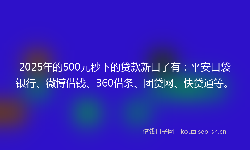 2025年的500元秒下的贷款新口子有：平安口袋银行、微博借钱、360借条、团贷网、快贷通等。