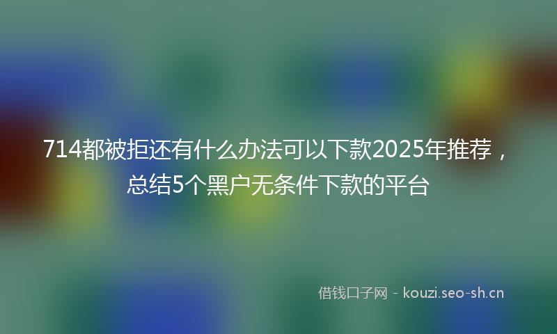 714都被拒还有什么办法可以下款2025年推荐，总结5个黑户无条件下款的平台