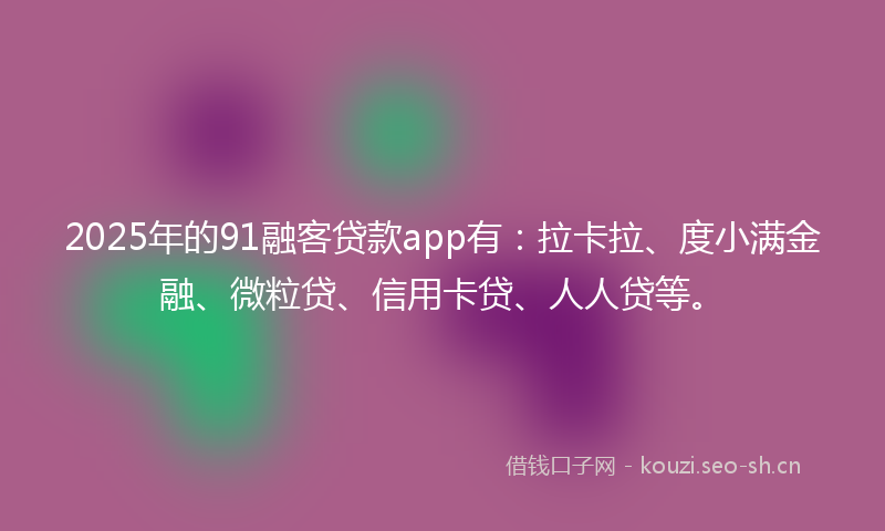 2025年的91融客贷款app有:拉卡拉、度小满金融、微粒贷、信用卡贷、人人贷等。