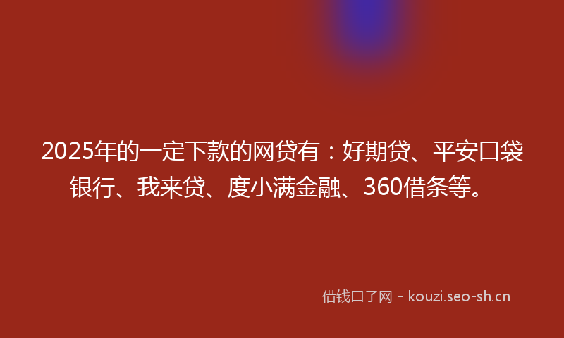 2025年的一定下款的网贷有：好期贷、平安口袋银行、我来贷、度小满金融、360借条等。