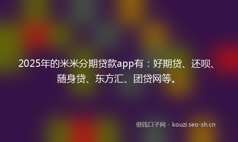 2025年的米米分期贷款app有：好期贷、还呗、随身贷、东方汇、团贷网等。