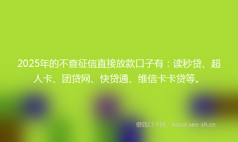 2025年的不查征信直接放款口子有:读秒贷、超人卡、团贷网、快贷通、维信卡卡贷等。
