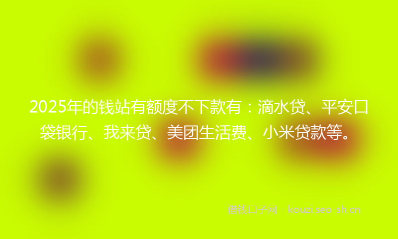 2025年的钱站有额度不下款有：滴水贷、平安口袋银行、我来贷、美团生活费、小米贷款等。