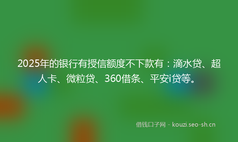 2025年的银行有授信额度不下款有：滴水贷、超人卡、微粒贷、360借条、平安i贷等。