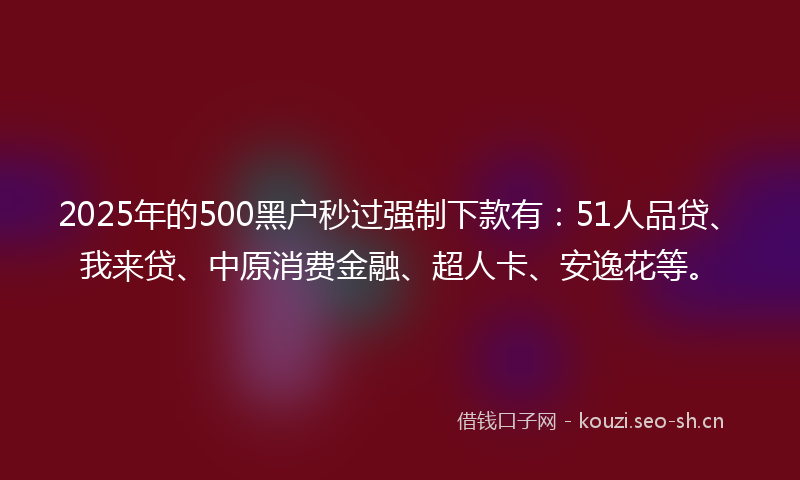 2025年的500黑户秒过强制下款有：51人品贷、我来贷、中原消费金融、超人卡、安逸花等。