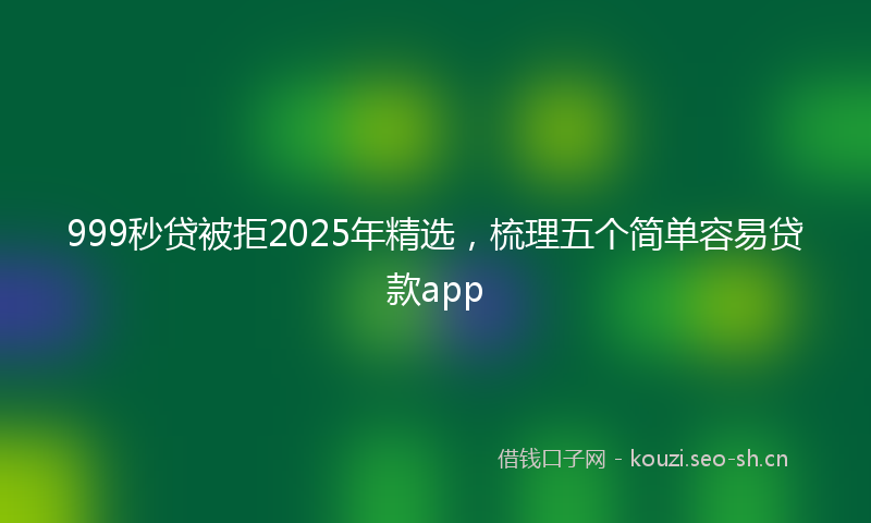 999秒贷被拒2025年精选，梳理五个简单容易贷款app